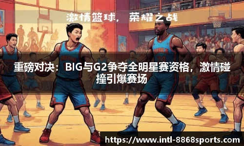 重磅对决：BIG与G2争夺全明星赛资格，激情碰撞引爆赛场