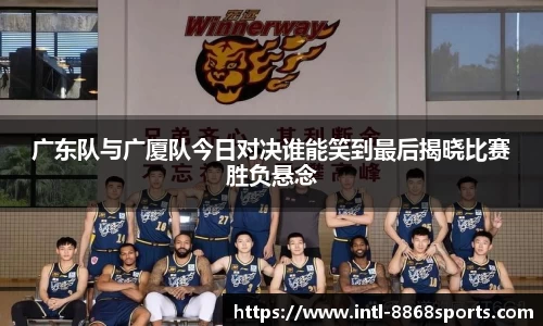 广东队与广厦队今日对决谁能笑到最后揭晓比赛胜负悬念