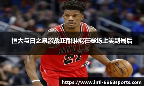 恒大与日之泉激战正酣谁能在赛场上笑到最后